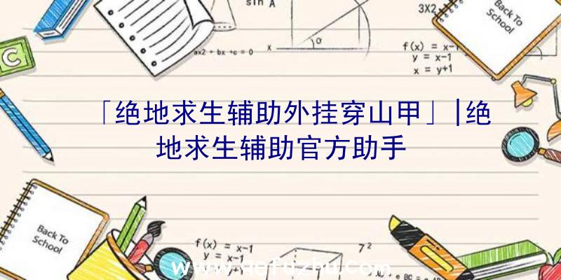 「绝地求生辅助外挂穿山甲」|绝地求生辅助官方助手